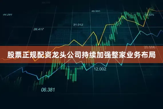 股票正规配资龙头公司持续加强整家业务布局