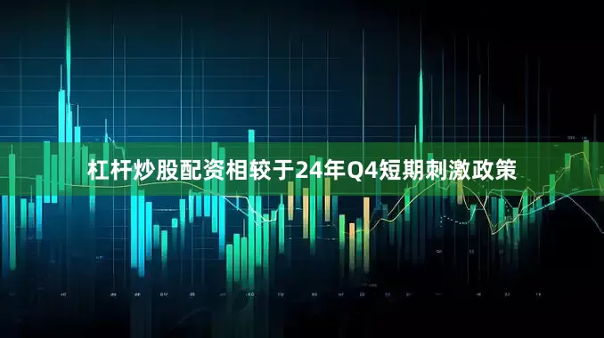 杠杆炒股配资相较于24年Q4短期刺激政策