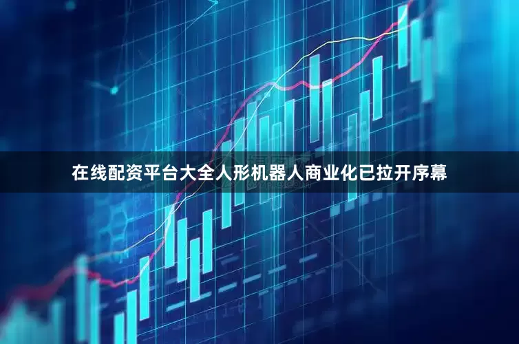 在线配资平台大全人形机器人商业化已拉开序幕