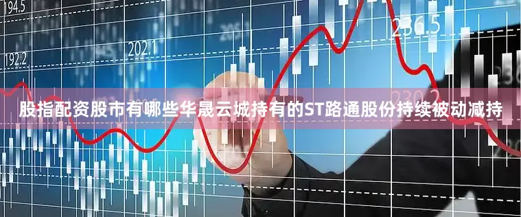 股指配资股市有哪些华晟云城持有的ST路通股份持续被动减持