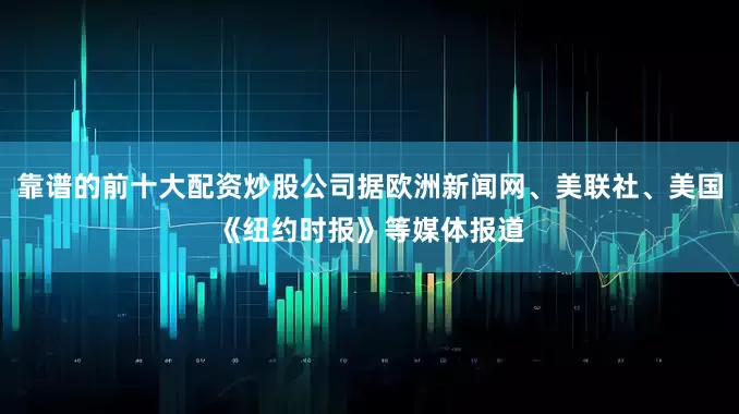 靠谱的前十大配资炒股公司据欧洲新闻网、美联社、美国《纽约时报》等媒体报道