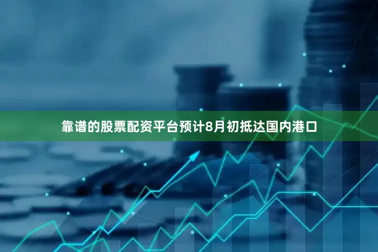 靠谱的股票配资平台预计8月初抵达国内港口