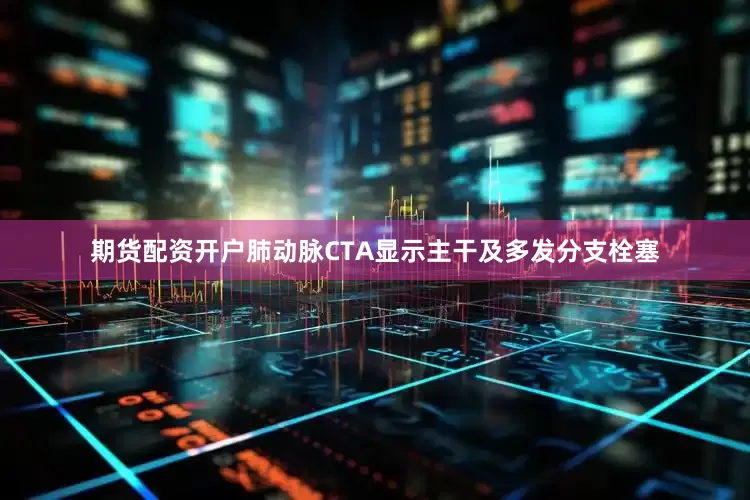 期货配资开户肺动脉CTA显示主干及多发分支栓塞