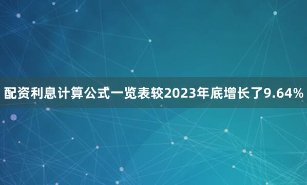 配资利息计算公式一览表较2023年底增长了9.64%