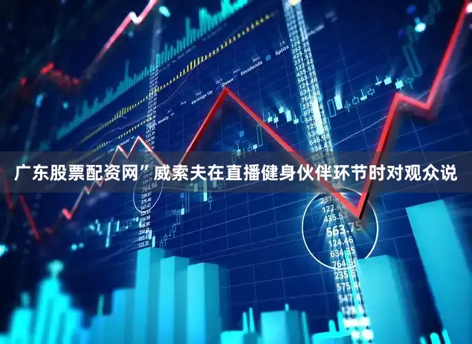 广东股票配资网”威索夫在直播健身伙伴环节时对观众说