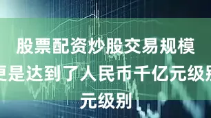 股票配资炒股交易规模更是达到了人民币千亿元级别