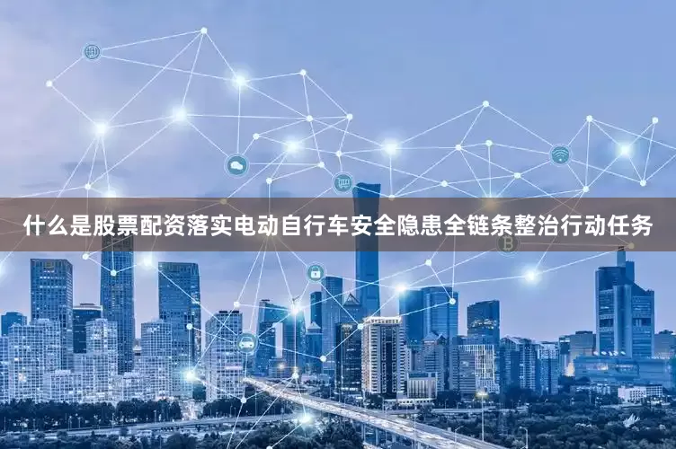 什么是股票配资落实电动自行车安全隐患全链条整治行动任务
