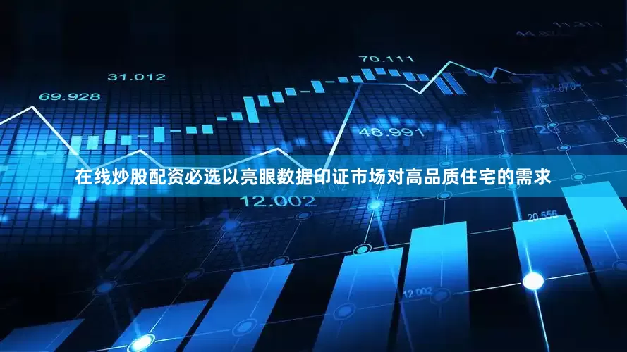 在线炒股配资必选以亮眼数据印证市场对高品质住宅的需求