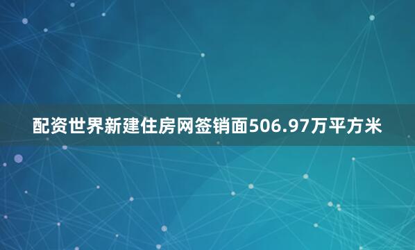 配资世界新建住房网签销面506.97万平方米