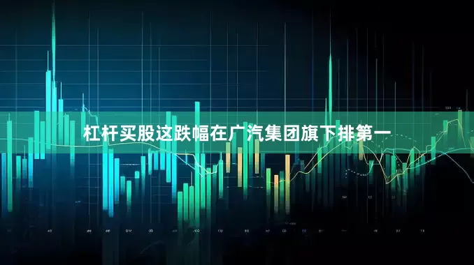 杠杆买股这跌幅在广汽集团旗下排第一