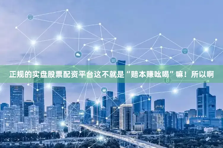 正规的实盘股票配资平台这不就是“赔本赚吆喝”嘛！所以啊