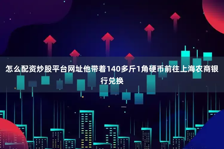 怎么配资炒股平台网址他带着140多斤1角硬币前往上海农商银行兑换