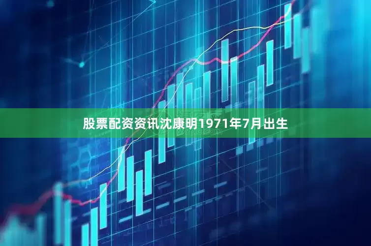 股票配资资讯沈康明1971年7月出生