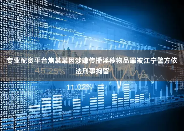 专业配资平台焦某某因涉嫌传播淫秽物品罪被江宁警方依法刑事拘留