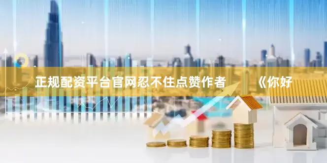 正规配资平台官网忍不住点赞作者        《你好