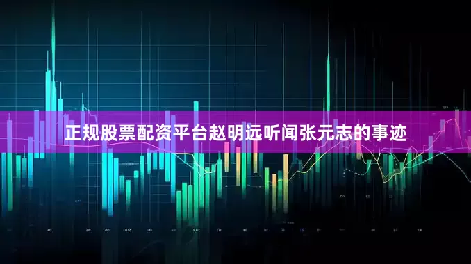 正规股票配资平台赵明远听闻张元志的事迹