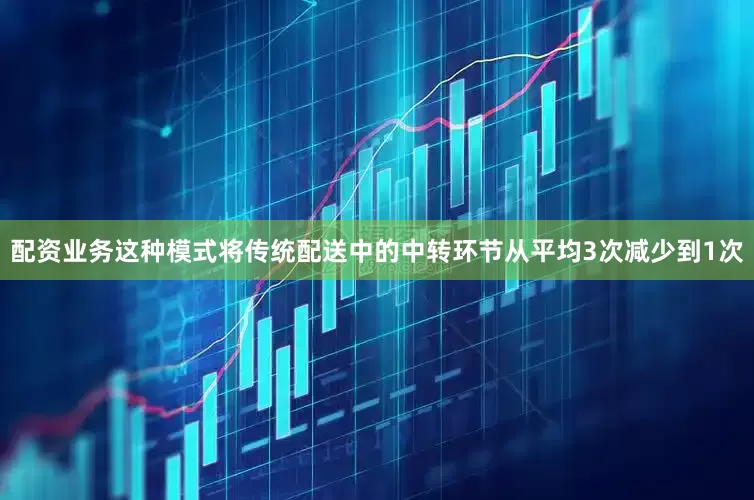配资业务这种模式将传统配送中的中转环节从平均3次减少到1次