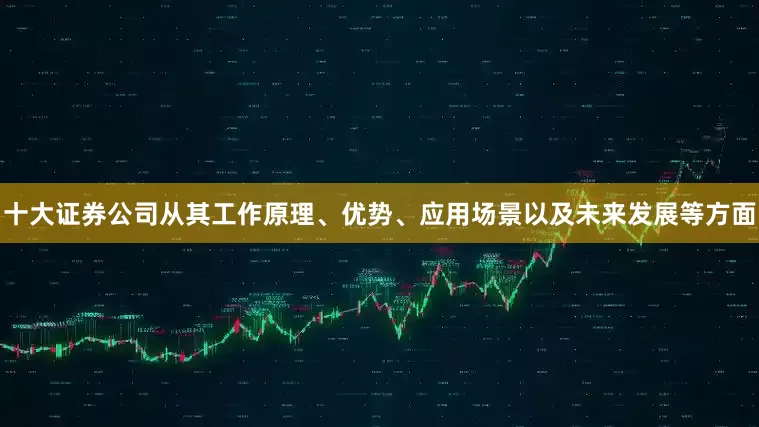 十大证券公司从其工作原理、优势、应用场景以及未来发展等方面
