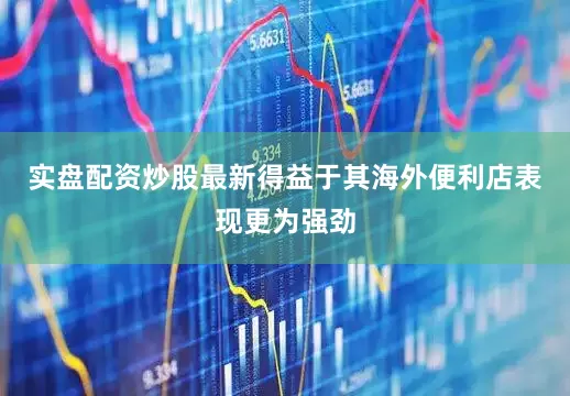 实盘配资炒股最新得益于其海外便利店表现更为强劲