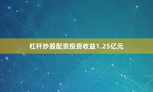杠杆炒股配资投资收益1.25亿元