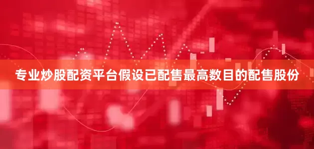专业炒股配资平台假设已配售最高数目的配售股份
