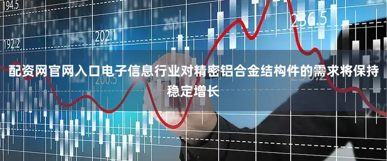 配资网官网入口电子信息行业对精密铝合金结构件的需求将保持稳定增长