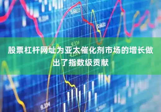 股票杠杆网址为亚太催化剂市场的增长做出了指数级贡献