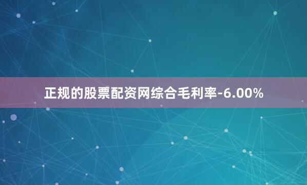 正规的股票配资网综合毛利率-6.00%