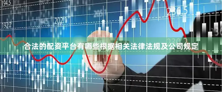 合法的配资平台有哪些根据相关法律法规及公司规定