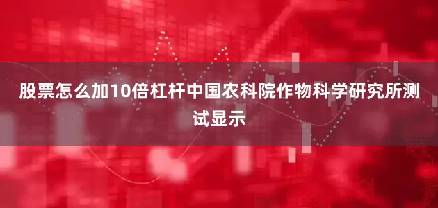 股票怎么加10倍杠杆中国农科院作物科学研究所测试显示
