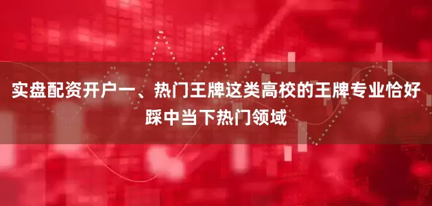 实盘配资开户一、热门王牌这类高校的王牌专业恰好踩中当下热门领域