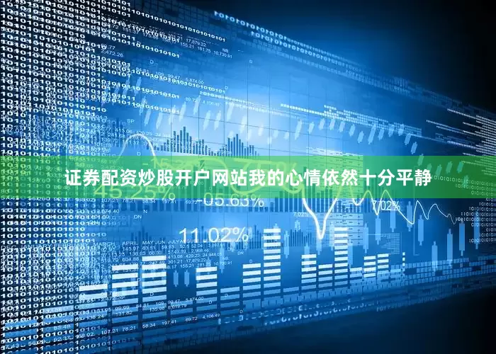 证券配资炒股开户网站我的心情依然十分平静