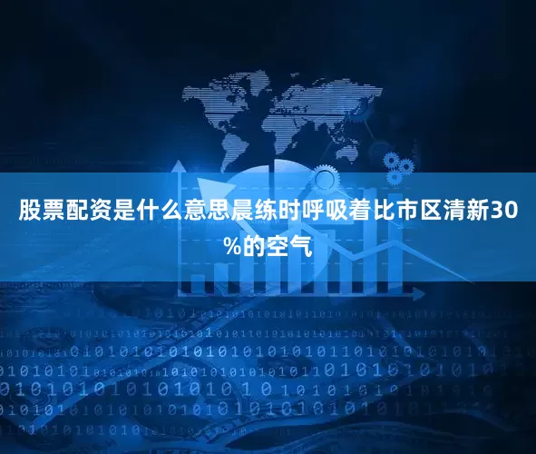 股票配资是什么意思晨练时呼吸着比市区清新30%的空气