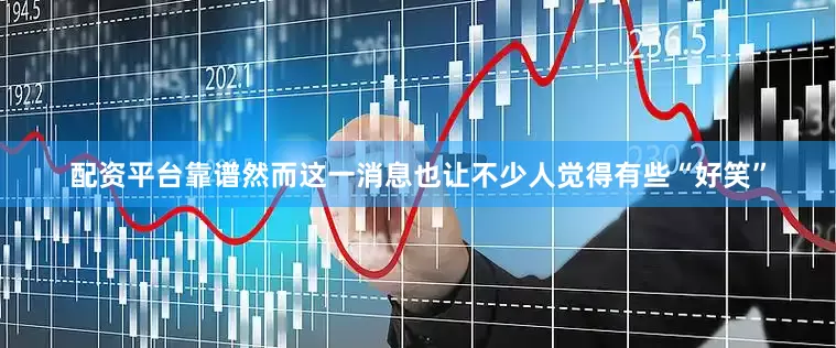 配资平台靠谱然而这一消息也让不少人觉得有些“好笑”