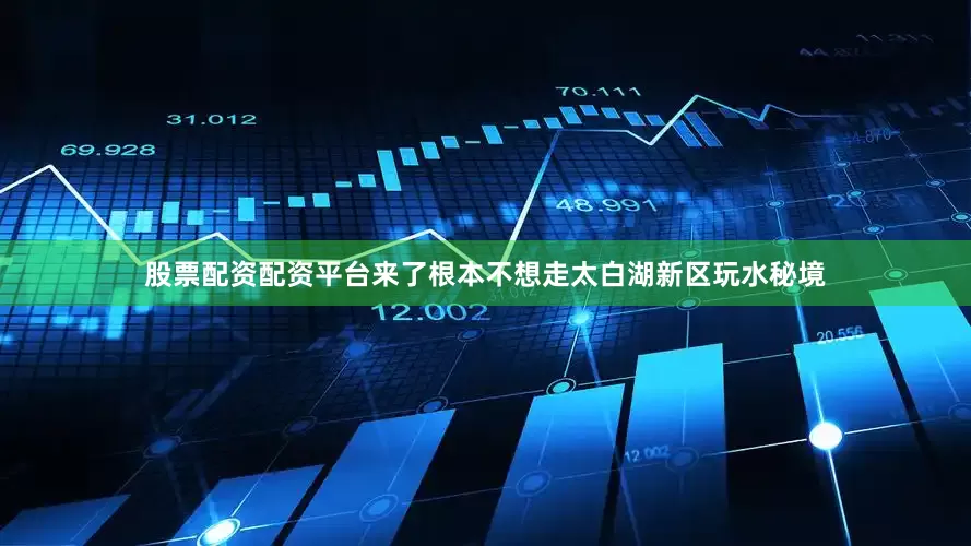 股票配资配资平台来了根本不想走太白湖新区玩水秘境
