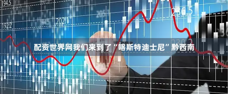 配资世界网我们来到了“喀斯特迪士尼”黔西南
