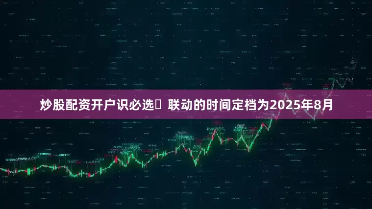 炒股配资开户识必选⏰联动的时间定档为2025年8月