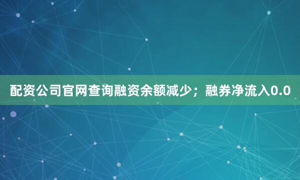 配资公司官网查询融资余额减少；融券净流入0.0