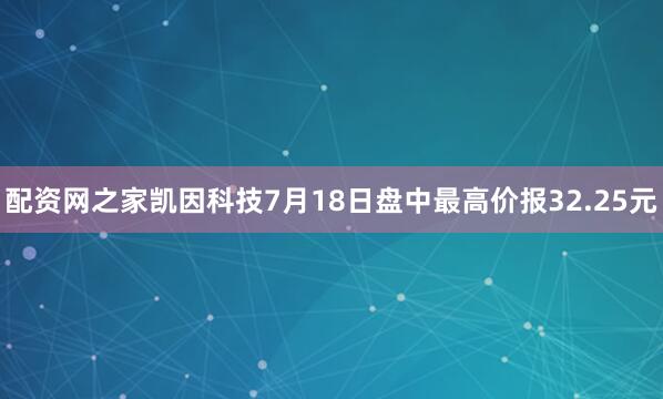 配资网之家凯因科技7月18日盘中最高价报32.25元