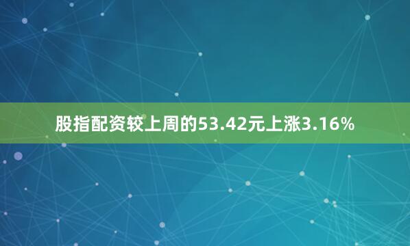 股指配资较上周的53.42元上涨3.16%