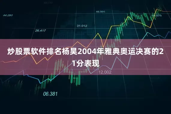 炒股票软件排名杨昊2004年雅典奥运决赛的21分表现