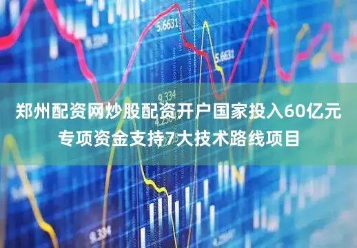 郑州配资网炒股配资开户国家投入60亿元专项资金支持7大技术路线项目