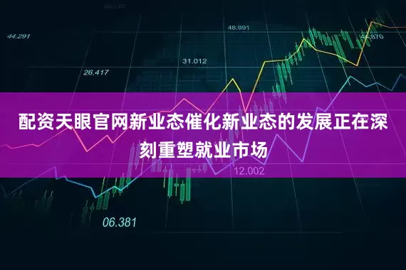 配资天眼官网新业态催化新业态的发展正在深刻重塑就业市场