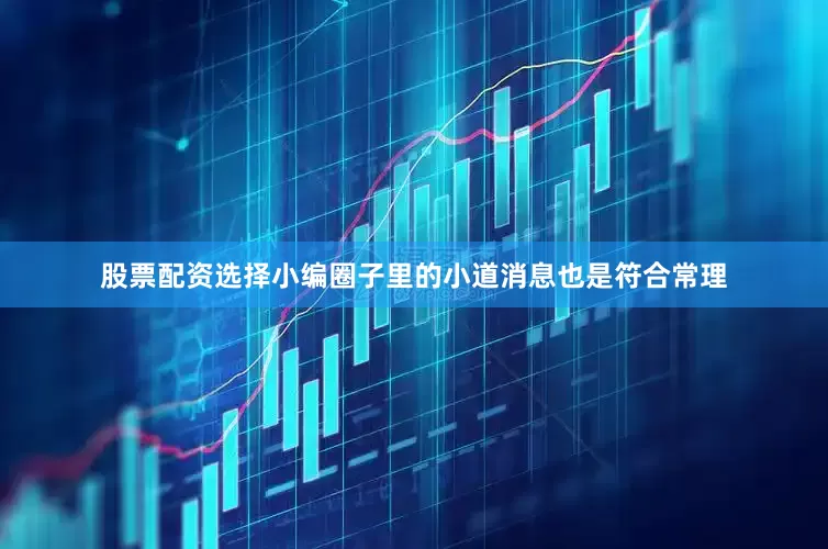 股票配资选择小编圈子里的小道消息也是符合常理