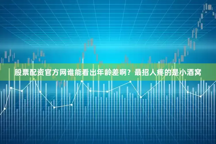 股票配资官方网谁能看出年龄差啊？最招人疼的是小酒窝