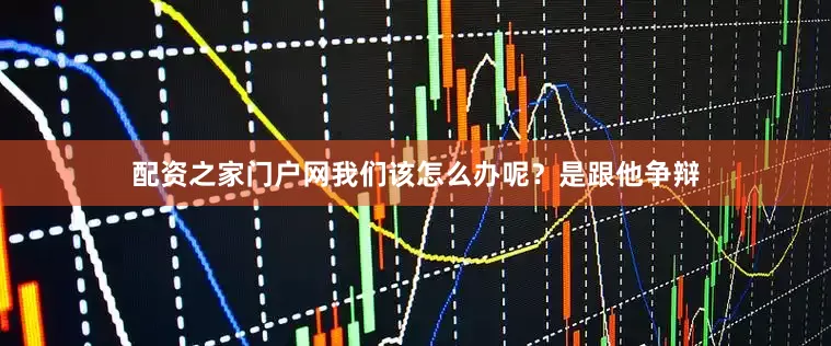 配资之家门户网我们该怎么办呢？是跟他争辩