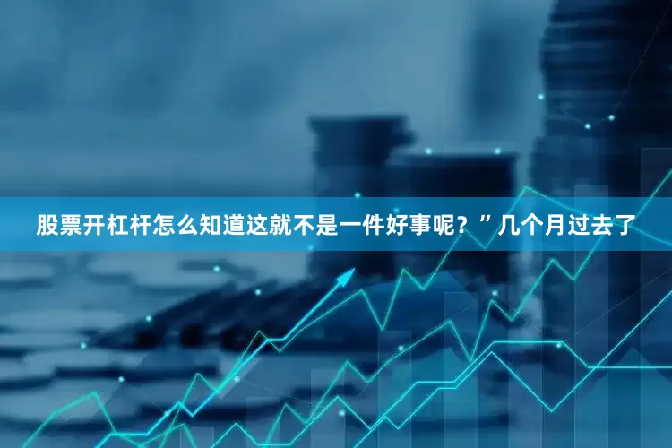 股票开杠杆怎么知道这就不是一件好事呢？”几个月过去了