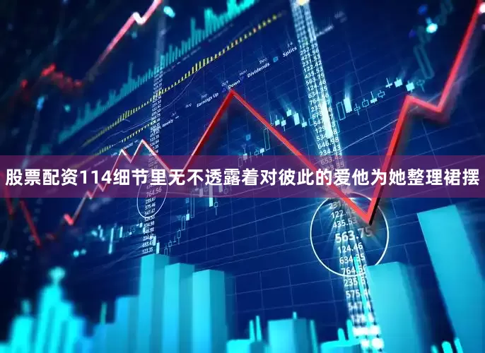 股票配资114细节里无不透露着对彼此的爱他为她整理裙摆