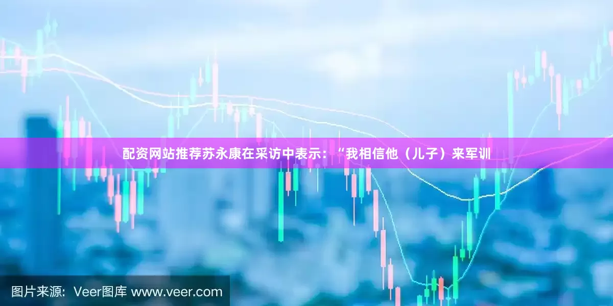 配资网站推荐苏永康在采访中表示：“我相信他（儿子）来军训