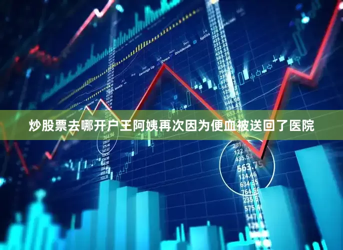 炒股票去哪开户王阿姨再次因为便血被送回了医院